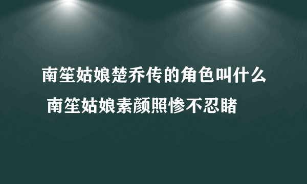 南笙姑娘楚乔传的角色叫什么 南笙姑娘素颜照惨不忍睹