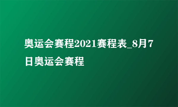 奥运会赛程2021赛程表_8月7日奥运会赛程