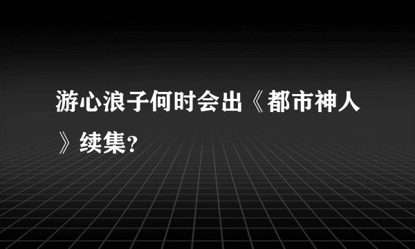 游心浪子何时会出《都市神人》续集？