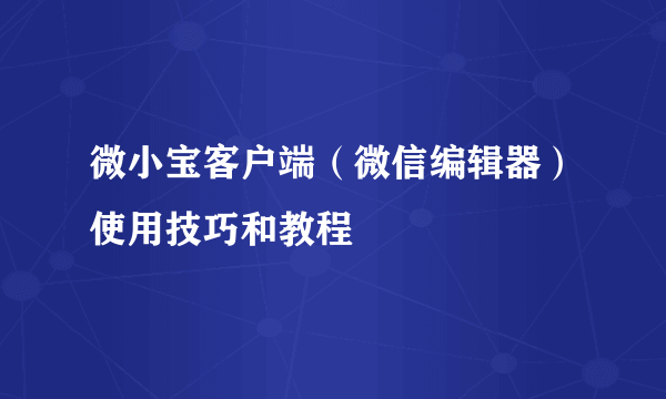 微小宝客户端（微信编辑器）使用技巧和教程