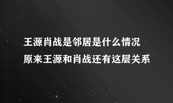 王源肖战是邻居是什么情况 原来王源和肖战还有这层关系