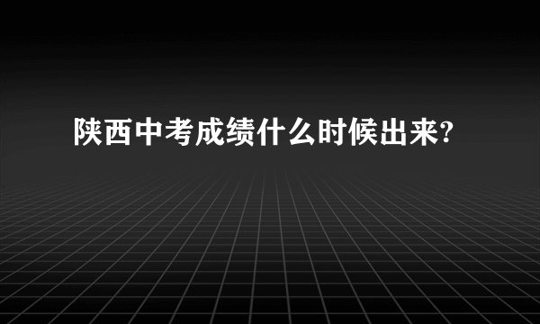 陕西中考成绩什么时候出来?