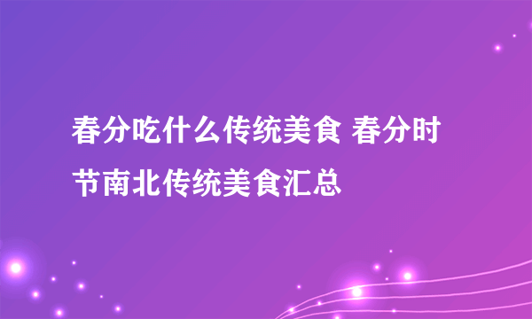 春分吃什么传统美食 春分时节南北传统美食汇总