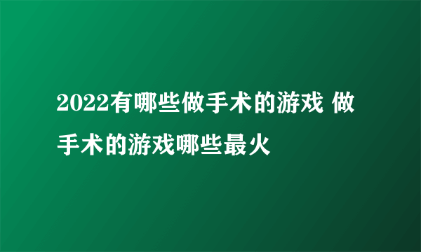 2022有哪些做手术的游戏 做手术的游戏哪些最火