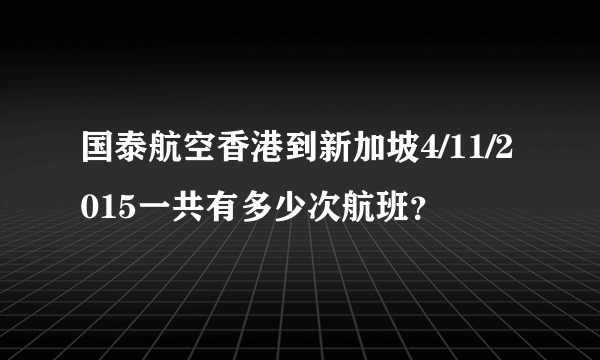 国泰航空香港到新加坡4/11/2015一共有多少次航班？