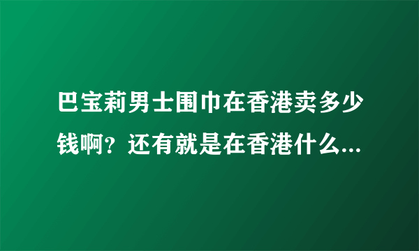 巴宝莉男士围巾在香港卖多少钱啊？还有就是在香港什么东西相对来说很便宜？