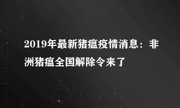 2019年最新猪瘟疫情消息：非洲猪瘟全国解除令来了