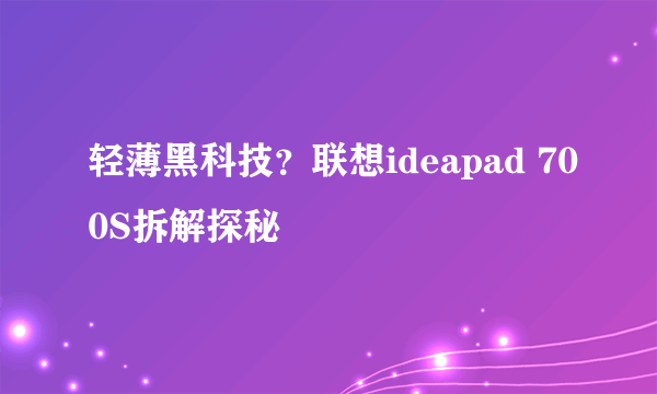 轻薄黑科技？联想ideapad 700S拆解探秘