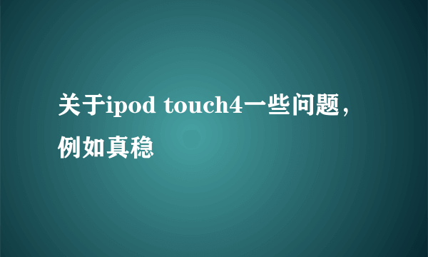 关于ipod touch4一些问题，例如真稳