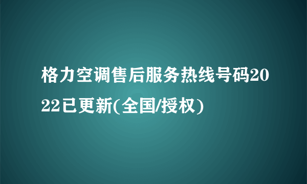 格力空调售后服务热线号码2022已更新(全国/授权)