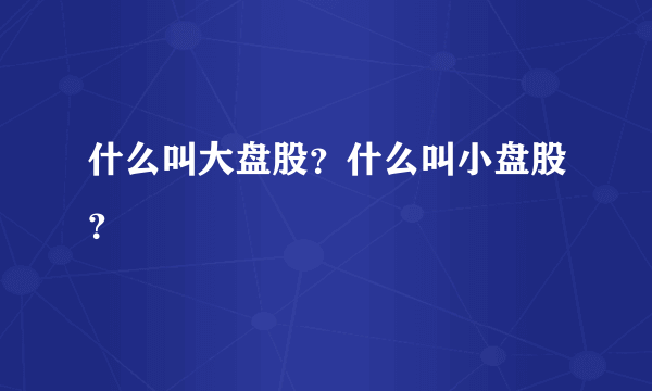 什么叫大盘股？什么叫小盘股？