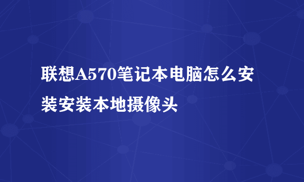 联想A570笔记本电脑怎么安装安装本地摄像头