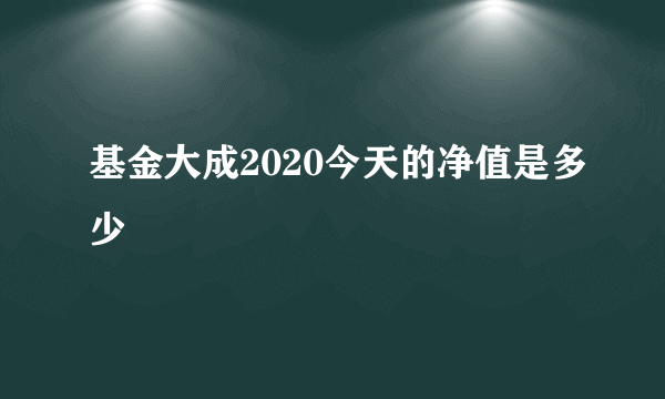 基金大成2020今天的净值是多少