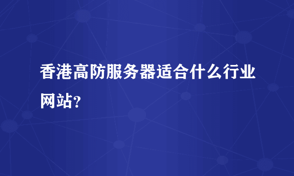 香港高防服务器适合什么行业网站？