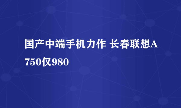 国产中端手机力作 长春联想A750仅980