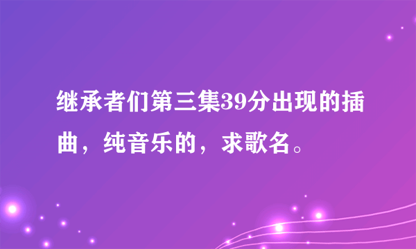 继承者们第三集39分出现的插曲，纯音乐的，求歌名。