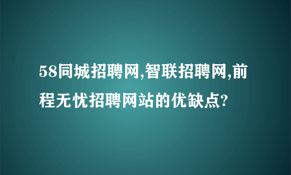 58同城招聘网,智联招聘网,前程无忧招聘网站的优缺点?