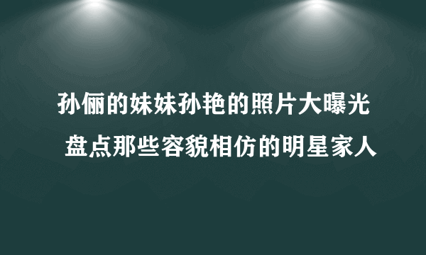 孙俪的妹妹孙艳的照片大曝光 盘点那些容貌相仿的明星家人