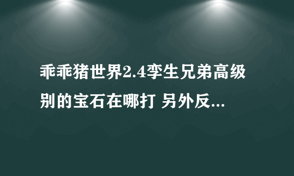 乖乖猪世界2.4孪生兄弟高级别的宝石在哪打 另外反噬有什么作用