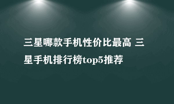 三星哪款手机性价比最高 三星手机排行榜top5推荐