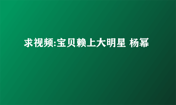 求视频:宝贝赖上大明星 杨幂