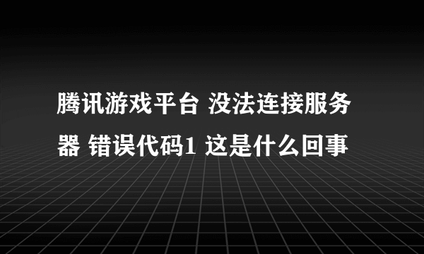 腾讯游戏平台 没法连接服务器 错误代码1 这是什么回事