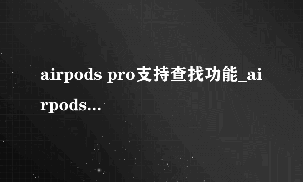 airpods pro支持查找功能_airpods pro可以支持查找功能了吗