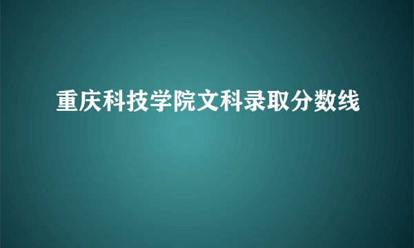 重庆科技学院文科录取分数线