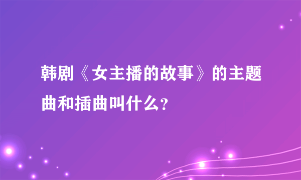 韩剧《女主播的故事》的主题曲和插曲叫什么？