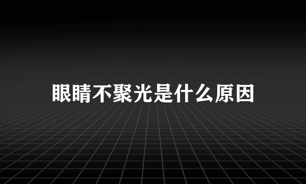 眼睛不聚光是什么原因