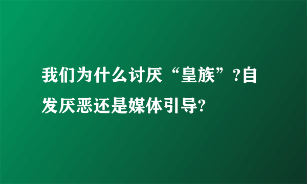 我们为什么讨厌“皇族”?自发厌恶还是媒体引导?