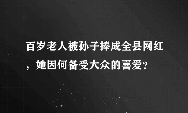 百岁老人被孙子捧成全县网红，她因何备受大众的喜爱？