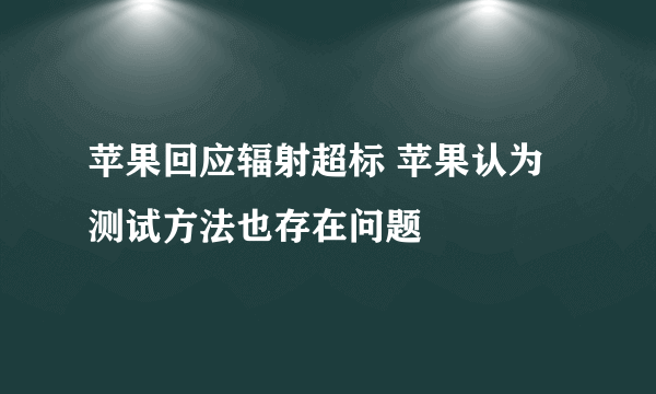 苹果回应辐射超标 苹果认为测试方法也存在问题