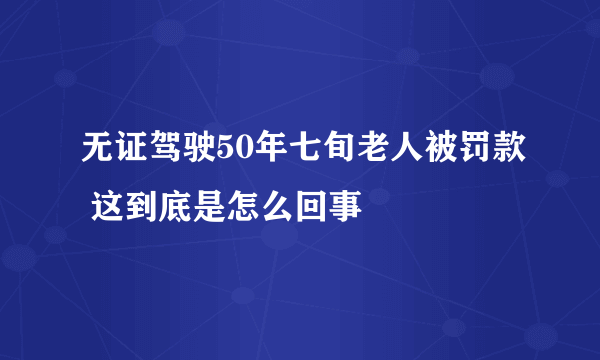 无证驾驶50年七旬老人被罚款 这到底是怎么回事