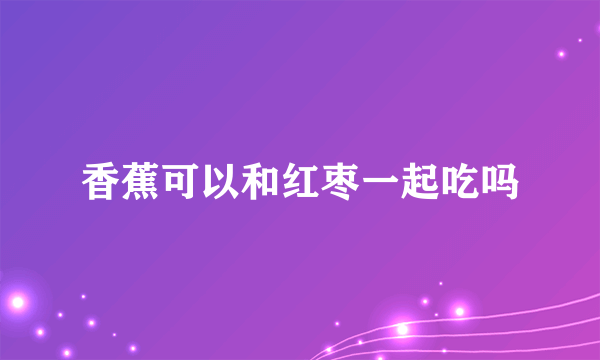 香蕉可以和红枣一起吃吗