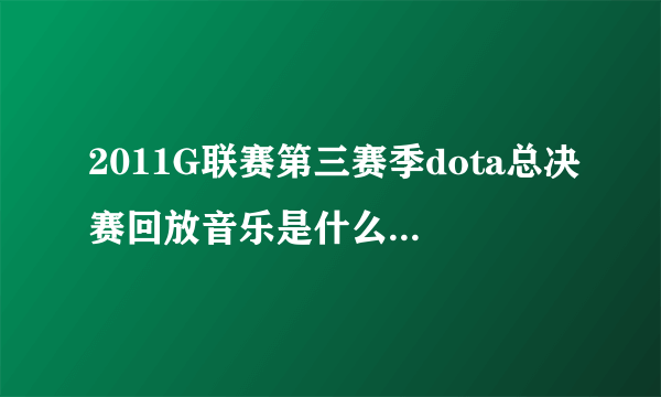 2011G联赛第三赛季dota总决赛回放音乐是什么?就是lgd vs dk的