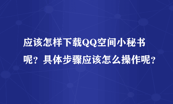 应该怎样下载QQ空间小秘书呢？具体步骤应该怎么操作呢？