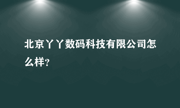 北京丫丫数码科技有限公司怎么样？