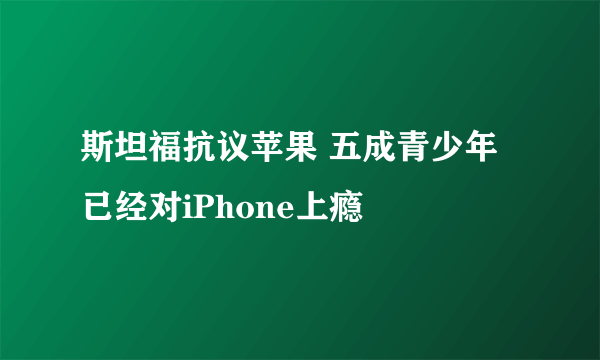 斯坦福抗议苹果 五成青少年已经对iPhone上瘾