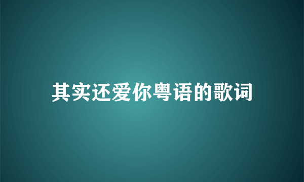 其实还爱你粤语的歌词