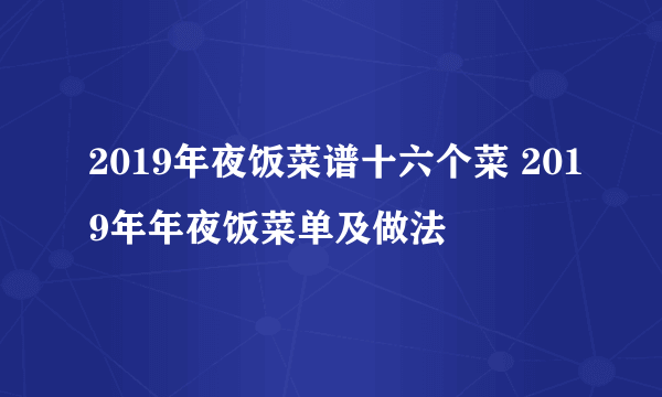 2019年夜饭菜谱十六个菜 2019年年夜饭菜单及做法