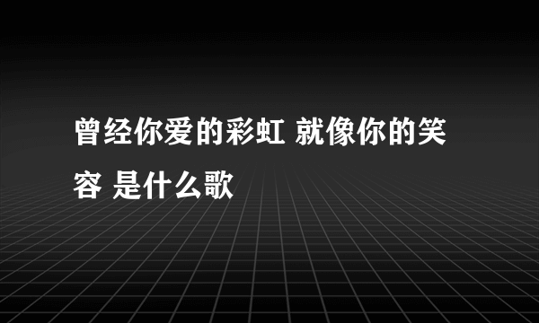 曾经你爱的彩虹 就像你的笑容 是什么歌