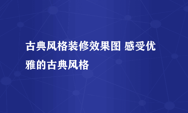 古典风格装修效果图 感受优雅的古典风格