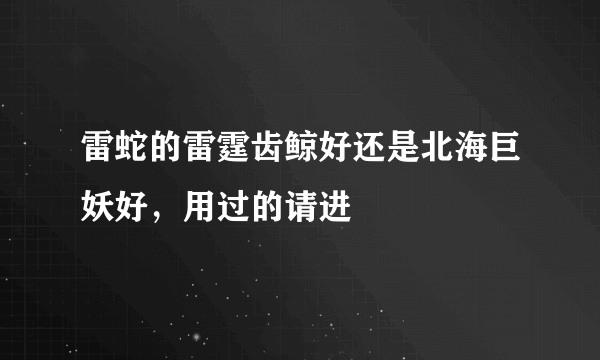 雷蛇的雷霆齿鲸好还是北海巨妖好，用过的请进