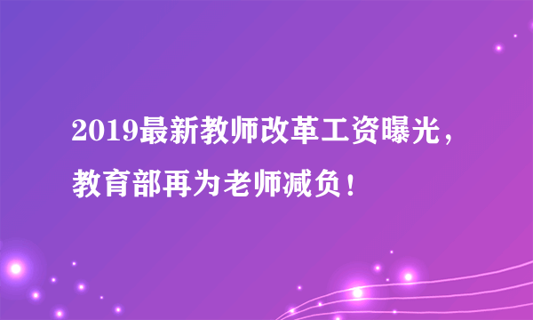 2019最新教师改革工资曝光，教育部再为老师减负！