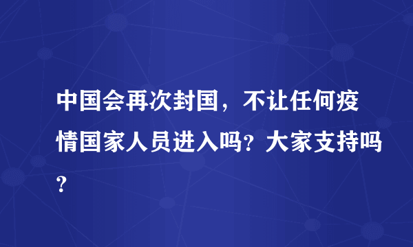 中国会再次封国，不让任何疫情国家人员进入吗？大家支持吗？