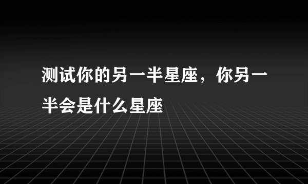 测试你的另一半星座，你另一半会是什么星座