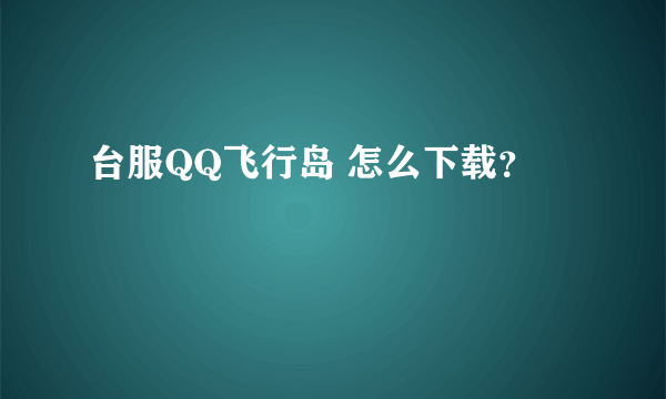 台服QQ飞行岛 怎么下载？