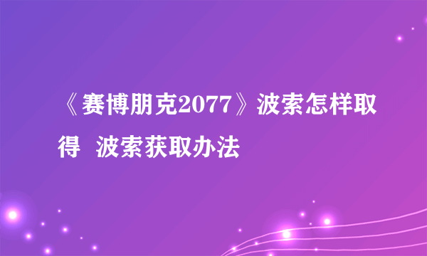 《赛博朋克2077》波索怎样取得  波索获取办法