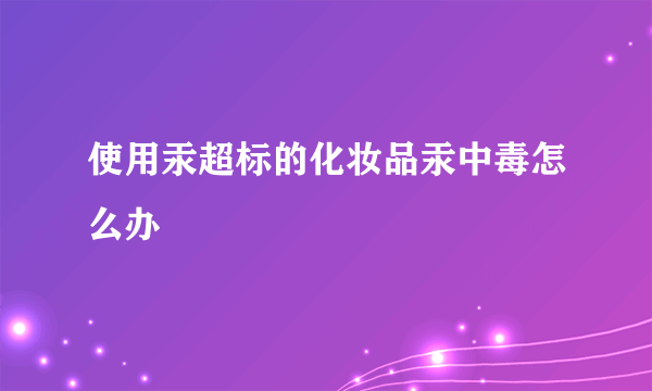 使用汞超标的化妆品汞中毒怎么办